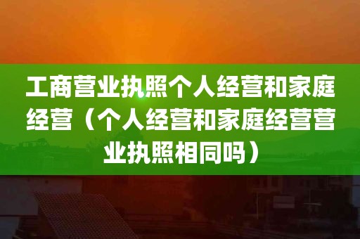 工商营业执照个人经营和家庭经营（个人经营和家庭经营营业执照相同吗）