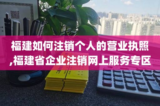 福建如何注销个人的营业执照,福建省企业注销网上服务专区