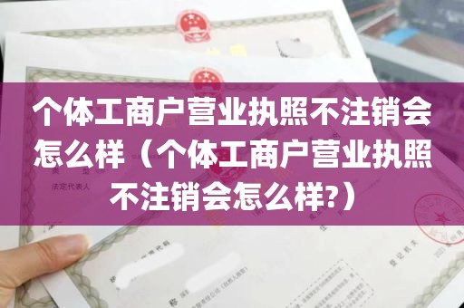 个体工商户营业执照不注销会怎么样（个体工商户营业执照不注销会怎么样?）