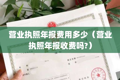 营业执照年报费用多少（营业执照年报收费吗?）