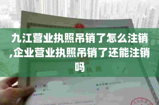 九江营业执照吊销了怎么注销,企业营业执照吊销了还能注销吗