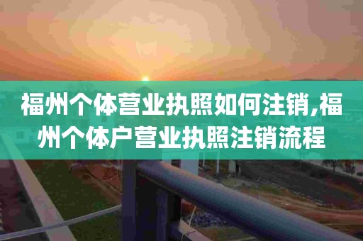 福州个体营业执照如何注销,福州个体户营业执照注销流程