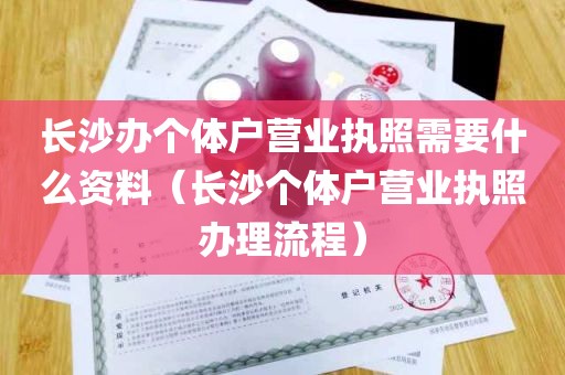 长沙办个体户营业执照需要什么资料（长沙个体户营业执照办理流程）