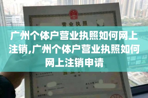 广州个体户营业执照如何网上注销,广州个体户营业执照如何网上注销申请