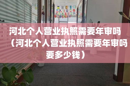 河北个人营业执照需要年审吗（河北个人营业执照需要年审吗要多少钱）