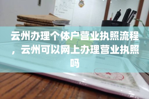 云州办理个体户营业执照流程，云州可以网上办理营业执照吗