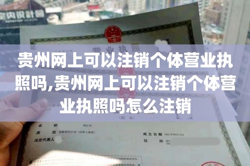 贵州网上可以注销个体营业执照吗,贵州网上可以注销个体营业执照吗怎么注销