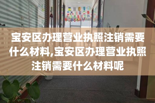 宝安区办理营业执照注销需要什么材料,宝安区办理营业执照注销需要什么材料呢