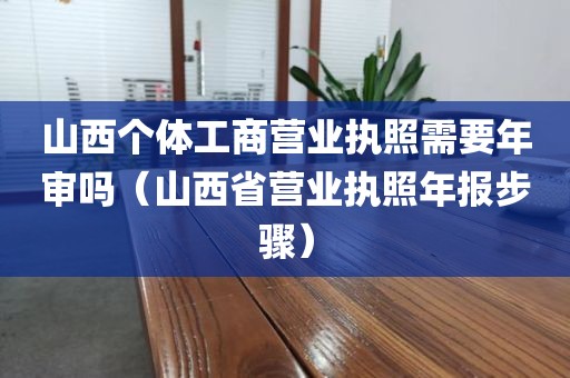 山西个体工商营业执照需要年审吗（山西省营业执照年报步骤）