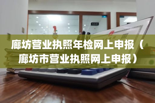 廊坊营业执照年检网上申报（廊坊市营业执照网上申报）