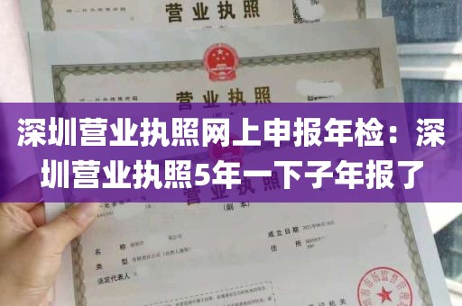深圳营业执照网上申报年检：深圳营业执照5年一下子年报了