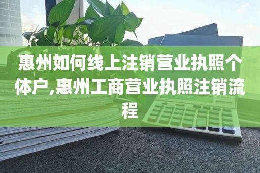 惠州如何线上注销营业执照个体户,惠州工商营业执照注销流程