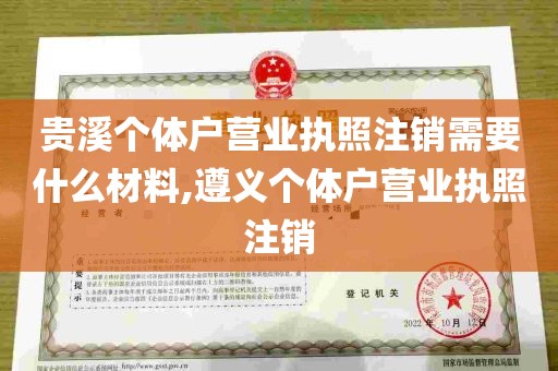 贵溪个体户营业执照注销需要什么材料,遵义个体户营业执照注销