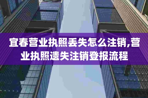 宜春营业执照丢失怎么注销,营业执照遗失注销登报流程