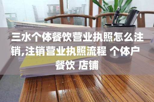 三水个体餐饮营业执照怎么注销,注销营业执照流程 个体户 餐饮 店铺