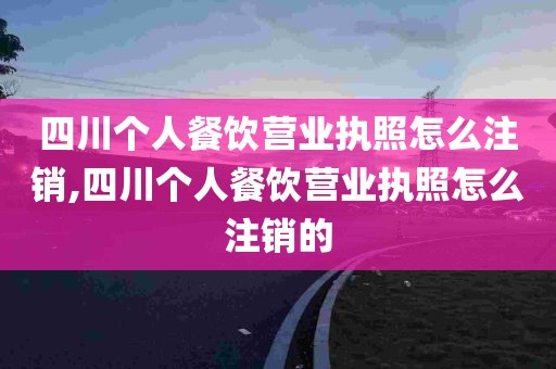 四川个人餐饮营业执照怎么注销,四川个人餐饮营业执照怎么注销的