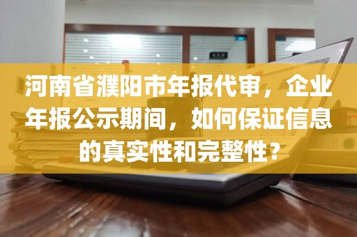 河南省濮阳市年报代审，企业年报公示期间，如何保证信息的真实性和完整性？