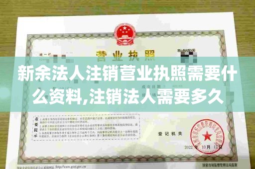 新余法人注销营业执照需要什么资料,注销法人需要多久