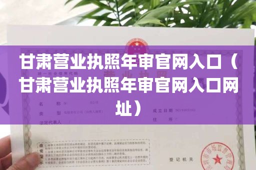 甘肃营业执照年审官网入口（甘肃营业执照年审官网入口网址）