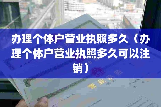 办理个体户营业执照多久（办理个体户营业执照多久可以注销）