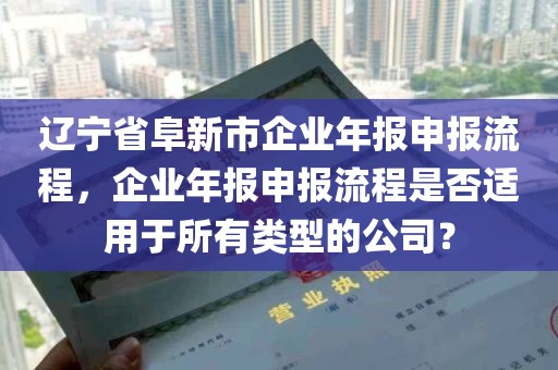 辽宁省阜新市企业年报申报流程，企业年报申报流程是否适用于所有类型的公司？