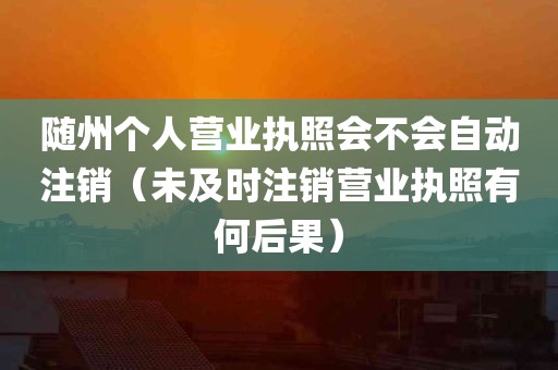 随州个人营业执照会不会自动注销（未及时注销营业执照有何后果）