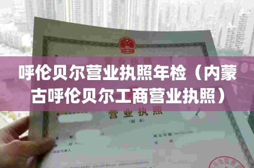 呼伦贝尔营业执照年检（内蒙古呼伦贝尔工商营业执照）