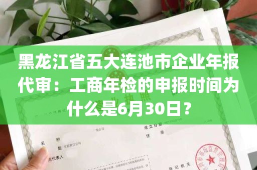 黑龙江省五大连池市企业年报代审：工商年检的申报时间为什么是6月30日？