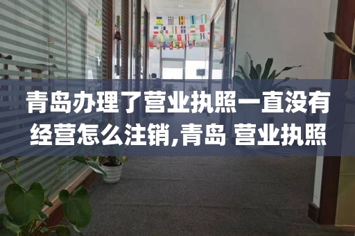 青岛办理了营业执照一直没有经营怎么注销,青岛 营业执照