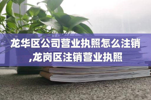 龙华区公司营业执照怎么注销,龙岗区注销营业执照