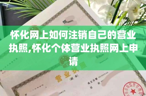 怀化网上如何注销自己的营业执照,怀化个体营业执照网上申请