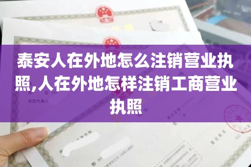 泰安人在外地怎么注销营业执照,人在外地怎样注销工商营业执照