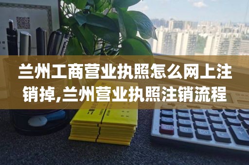 兰州工商营业执照怎么网上注销掉,兰州营业执照注销流程