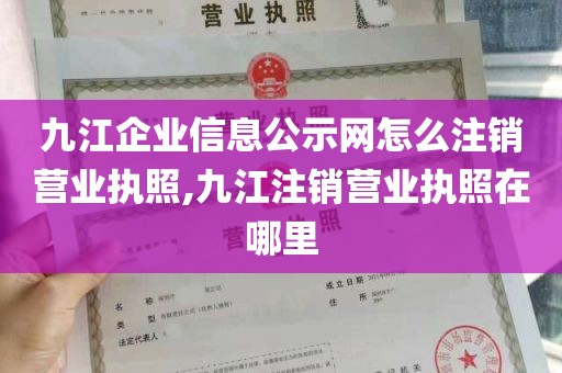 九江企业信息公示网怎么注销营业执照,九江注销营业执照在哪里