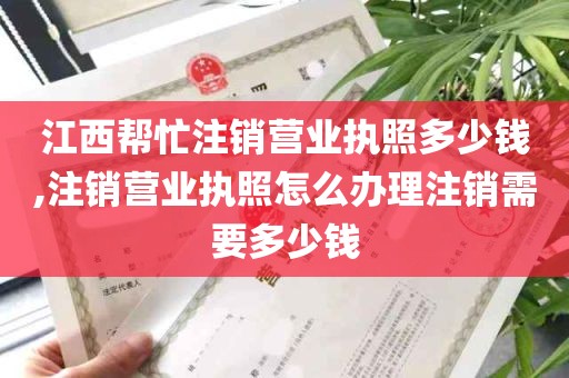 江西帮忙注销营业执照多少钱,注销营业执照怎么办理注销需要多少钱