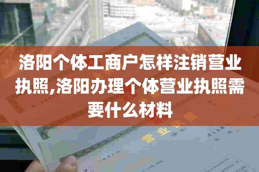 洛阳个体工商户怎样注销营业执照,洛阳办理个体营业执照需要什么材料