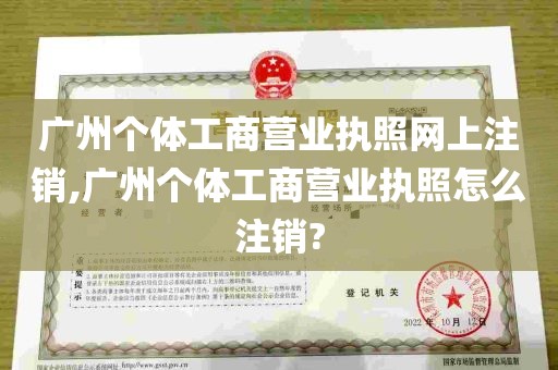 广州个体工商营业执照网上注销,广州个体工商营业执照怎么注销?