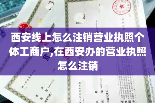 西安线上怎么注销营业执照个体工商户,在西安办的营业执照怎么注销