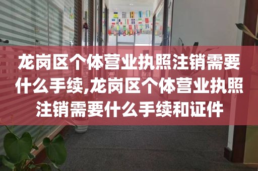 龙岗区个体营业执照注销需要什么手续,龙岗区个体营业执照注销需要什么手续和证件