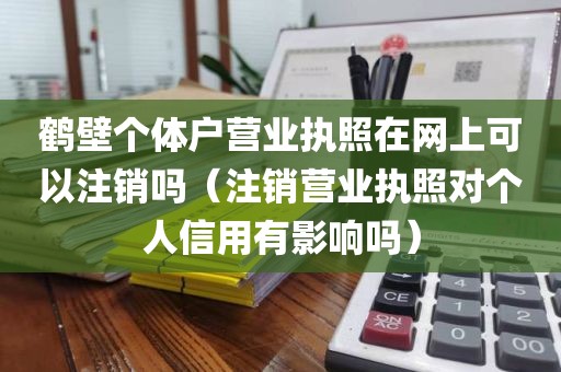 鹤壁个体户营业执照在网上可以注销吗（注销营业执照对个人信用有影响吗）