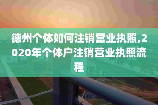 德州个体如何注销营业执照,2020年个体户注销营业执照流程