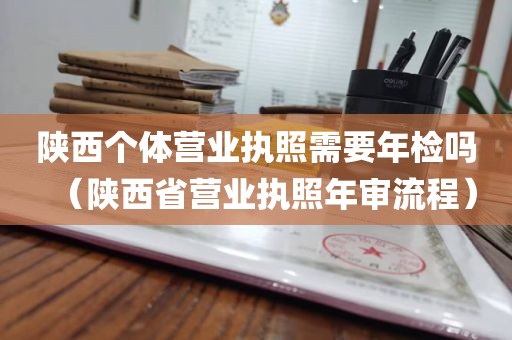 陕西个体营业执照需要年检吗（陕西省营业执照年审流程）