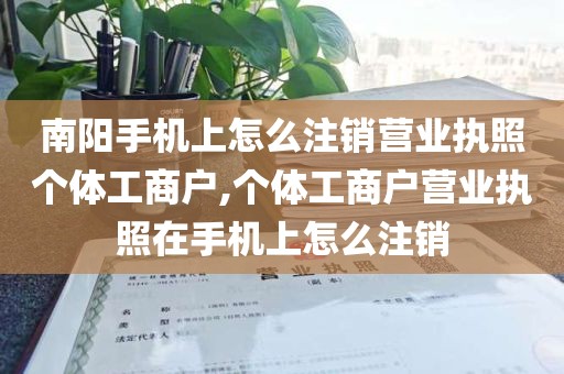 南阳手机上怎么注销营业执照个体工商户,个体工商户营业执照在手机上怎么注销