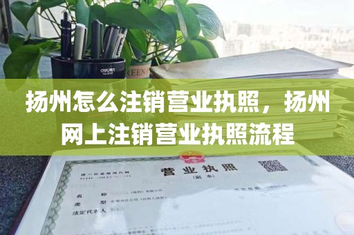 扬州怎么注销营业执照，扬州网上注销营业执照流程