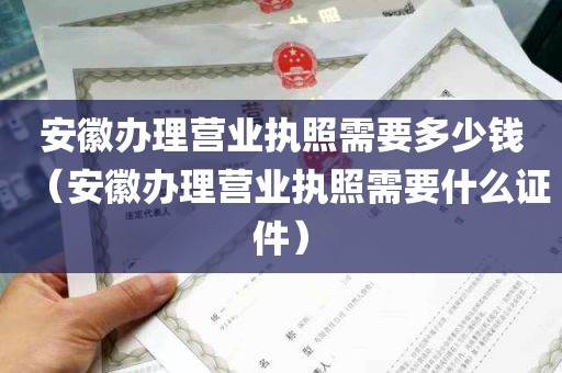 安徽办理营业执照需要多少钱（安徽办理营业执照需要什么证件）