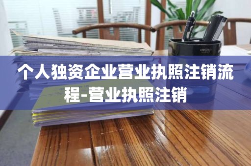 个人独资企业营业执照注销流程-营业执照注销