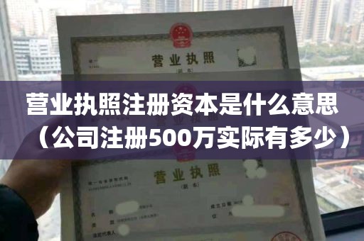 营业执照注册资本是什么意思（公司注册500万实际有多少）