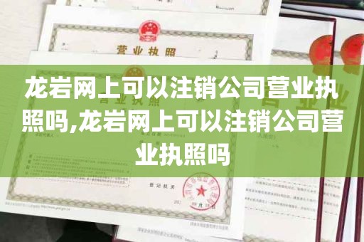 龙岩网上可以注销公司营业执照吗,龙岩网上可以注销公司营业执照吗