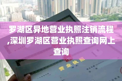 罗湖区异地营业执照注销流程,深圳罗湖区营业执照查询网上查询