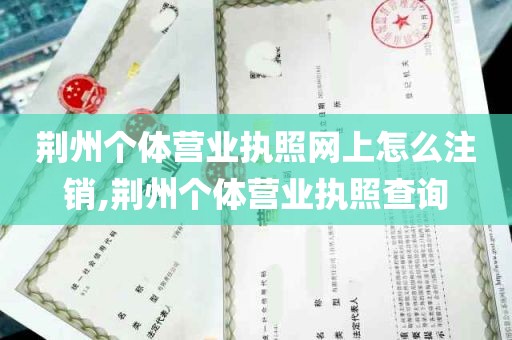 荆州个体营业执照网上怎么注销,荆州个体营业执照查询